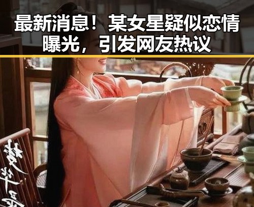 最新消息！某女星疑似恋情曝光，引发网友热议