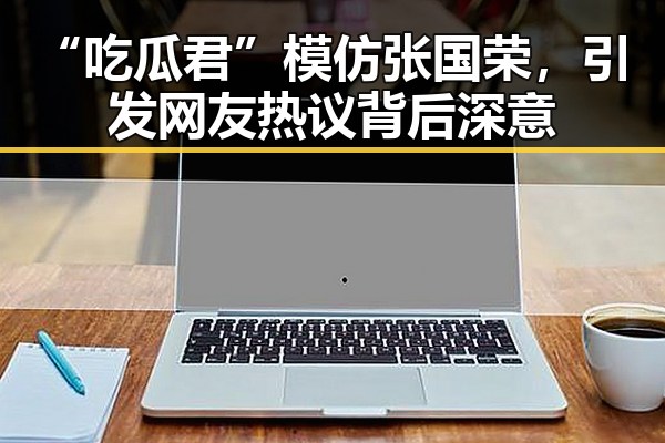 “吃瓜君”模仿张国荣,引发网友热议背后深意