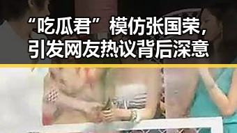 “吃瓜君”模仿张国荣,引发网友热议背后深意