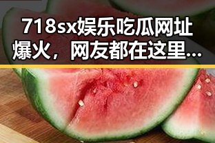 718sx娱乐吃瓜网址爆火,网友都在这里挖料!