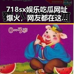 718sx娱乐吃瓜网址爆火,网友都在这里挖料!