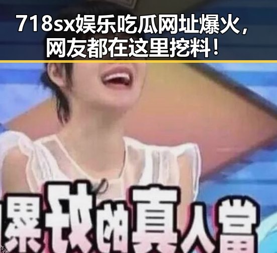 718sx娱乐吃瓜网址爆火,网友都在这里挖料!